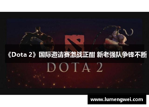 《Dota 2》国际邀请赛激战正酣 新老强队争锋不断