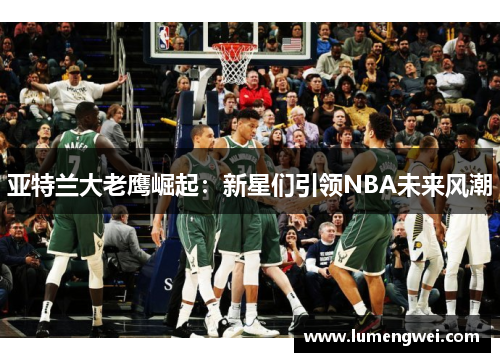 亚特兰大老鹰崛起：新星们引领NBA未来风潮