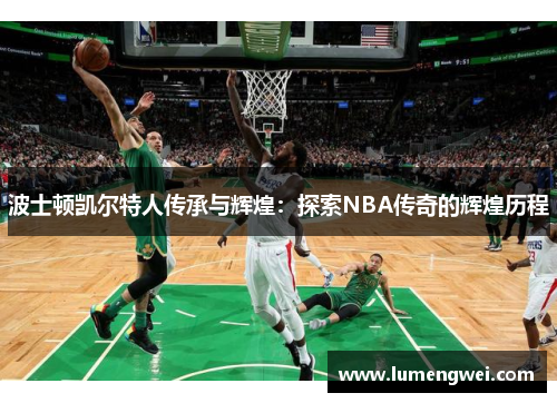 波士顿凯尔特人传承与辉煌：探索NBA传奇的辉煌历程